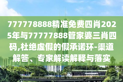 777778888精準免費四肖2025年與77777888管家婆三肖四碼,杜絕虛假的假承諾環-渠道解答、專家解讀解釋與落實